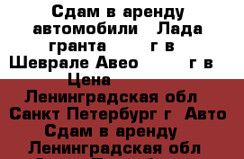 Сдам в аренду автомобили : Лада гранта, 2017 г.в., Шеврале Авео , 2012 г.в. › Цена ­ 1 000 - Ленинградская обл., Санкт-Петербург г. Авто » Сдам в аренду   . Ленинградская обл.,Санкт-Петербург г.